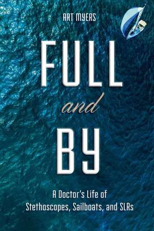 Full and by: A Doctor's Life of Stethoscopes, Sailboats, and Slrs Volume 1 de Art Myers