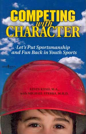 Competing with Character: Lets Put Sportsmanship and Fun Back in Youth Sports de Kevin Kush