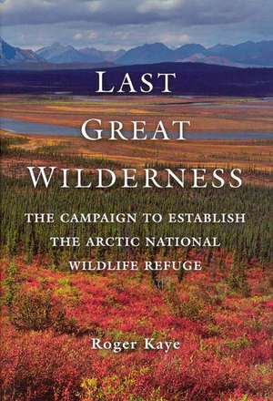 Last Great Wilderness: The Campaign to Establish the Arctic National Wildlife Refuge de Roger Kaye