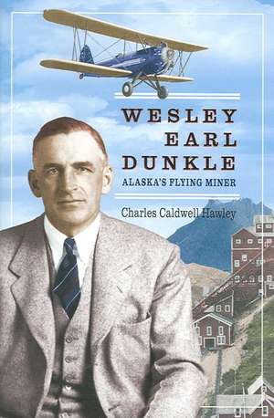 Wesley Earl Dunkle: Alaska's Flying Miner de Charles Condwell Hawley