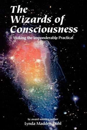 Wizards of Consciousness: Making the Imponderable Practical de Lynda Madden Dahl