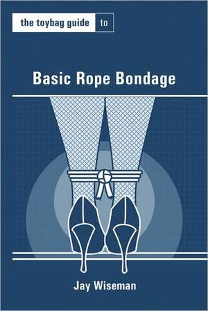 The Toybag Guide to Basic Rope Bondage de Jay Wiseman