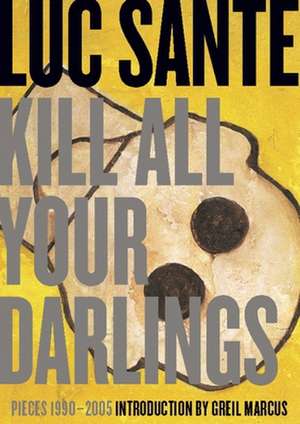 Kill All Your Darlings: Pieces, 1990-2005 de Lucy Sante