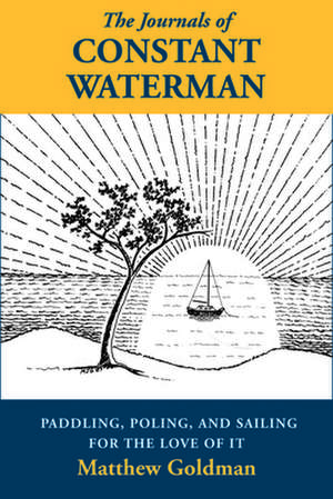 The Journals of Constant Waterman: Paddling, Poling, and Sailing for the Love of It de Matthew Goldman