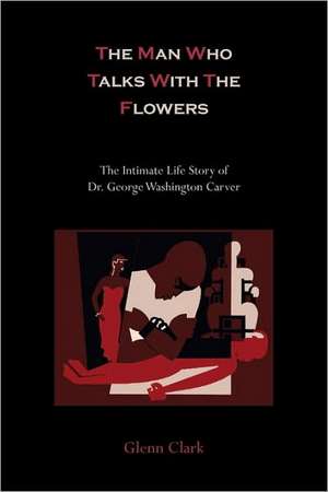 The Man Who Talks with the Flowers: The Intimate Life Story of Dr. George Washington Carver de Glenn Clark