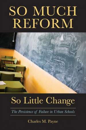 So Much Reform, So Little Change: The Persistence of Failure in Urban Schools de Charles M. Payne