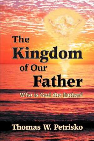 The Kingdom of Our Father: Who Is God the Father? de Thomas W. Petrisko