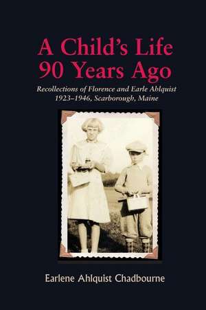 A Child's Life 90 Years Ago: Recollections of Florence and Earle Ahlquist 1923-1946, Scarborough, Maine de Earlene Ahlquist Chadbourne