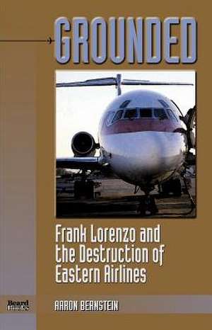 Grounded: Frank Lorenzo and the Destruction of Eastern Airlines de Aaron Bernstein