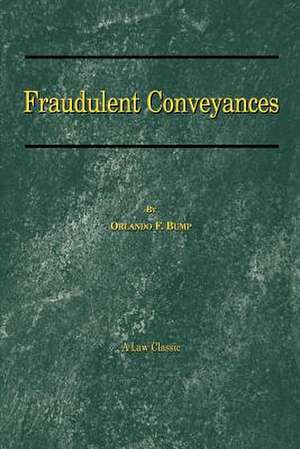 Fraudulent Conveyances: A Treatise Upon Conveyances Made by Debtors to Defraud Creditors de Orlando F. Bump