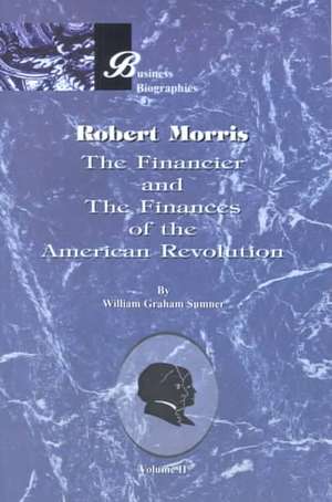 Robert Morris: Volume II, the Financier and the Finances of the American Revolution de William Graham Sumner