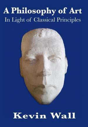 A Philosophy of Art: In Light of Classical Principles de Kevin Albert Wall