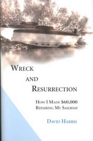 Wreck and Resurrection: How I Made $60,000 Repairing My Sailboat de David Harris