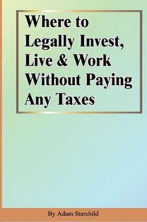 Where to Legally Invest, Live & Work Without Paying Any Taxes de Adam Starchild