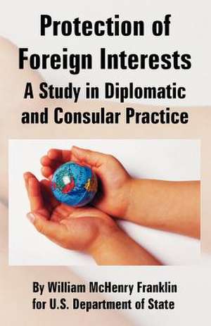 Protection of Foreign Interests: A Study in Diplomatic and Consular Practice de William McHenry Franklin