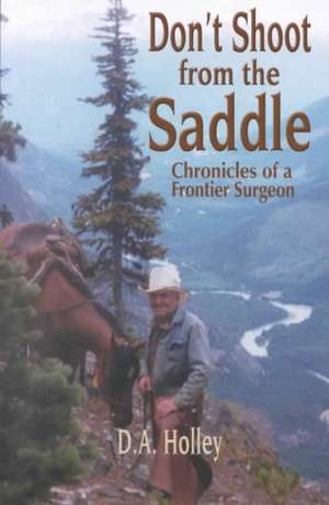 Don't Shoot from the Saddle: Chronicles of a Frontier Surgeon de D. A. Holley