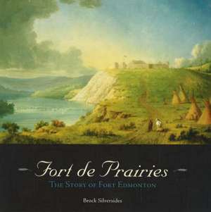 Fort de Prairies: The Story of Fort Edmonton de Brock Silversides