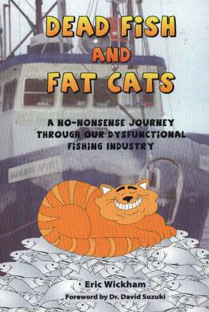 Dead Fish & Fat Cats: A No-Nonsense Journey Through Our Dysfunctional Fishing Industry de Eric Wickham