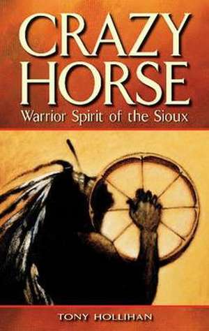 Crazy Horse: Warrior Spirit of the Sioux de Tony Hollihan