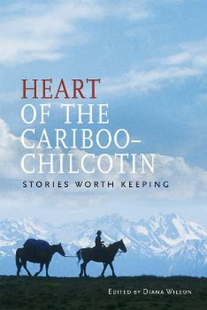 Heart of the Cariboo-Chilcotin: Stories Worth Keeping de Diane Wilson