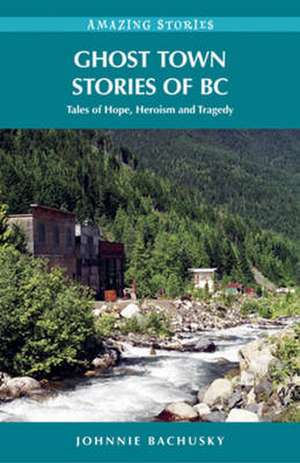 Ghost Town Stories of BC: Tales of Hope, Heroism and Tragedy de Johnnie Bachusky