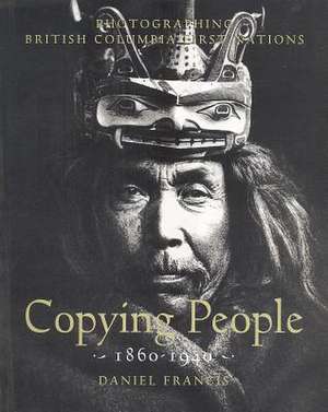 Copying People: Photographing British Columbia First Nations, 1860-1940 de Daniel Francis