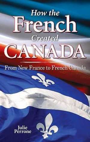 How the French Created Canada: From New France to French Canada de Julie Perrone