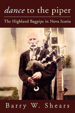 Dance to the Piper: The Highland Bagpipe in Nova Scotia de Barry Shears