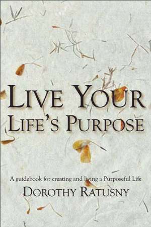 Live Your Life's Purpose de Dorothy Ratusny