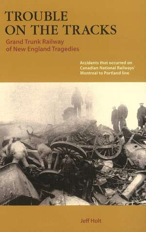 Trouble on the Tracks: Grand Trunk Railway of New England Tragedies de Jeff Holt