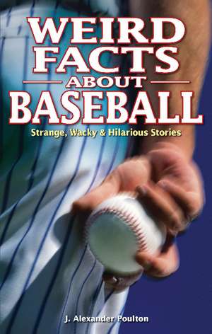 Weird Facts about Baseball: Strange, Wacky & Hilarious Stories de J. Alexander Poulton