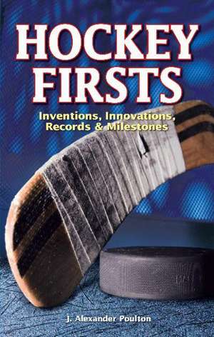 Hockey Firsts: Inventions, Innovations, Records & Milestones de J. Alexander Poulton