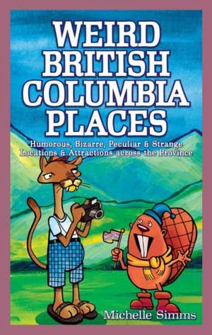 Weird British Columbia Places: Humorous, Bizarre, Peculiar & Strange Locations & Attractions across the Province de Michelle Simms