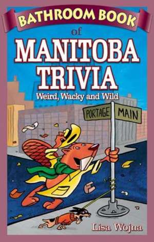 Bathroom Book of Manitoba Trivia: Weird, Wacky and Wild de Lisa Wojna