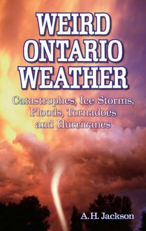 Weird Ontario Weather: Catastrophes, Ice Storms, Floods, Tornadoes and Hurricanes de Alan Jackson