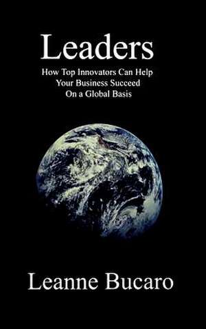 Leaders: How Top Innovators Can Help Your Business Succeed on a Global Basis de Leanne Bucaro