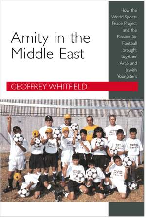 Amity in the Middle East – How the World Sports Peace Project and the Passion for Football Brought Together Arab and Jewish Youngsters de Geoffrey Whitfield