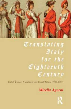 Translating Italy for the Eighteenth Century: British Women, Translation and Travel Writing (1739-1797) de Mirella Agorni