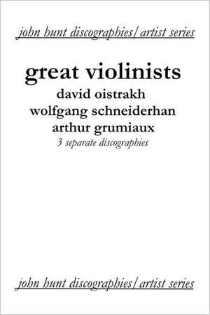 Great Violinists. 3 Discographies. David Oistrakh, Wolfgang Schneiderhan, Arthur Grumiaux. [2004]. de John Hunt