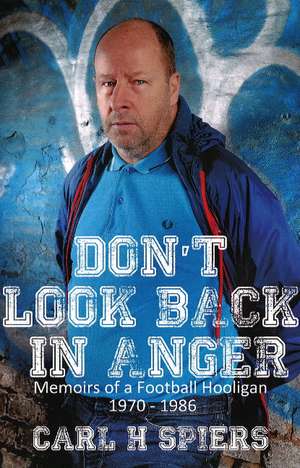 Don't Look Back in Anger: Memoirs of a Football Hooligan, 1970-1986 de Carl H Spiers