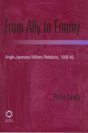 From Ally to Enemy: Anglo-Japanese Military Relations, 1900-45 de Philip Towle