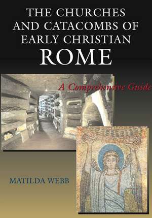 The Churches and Catacombs of Early Christian Rome: A Comprehensive Guide de Matilda Webb