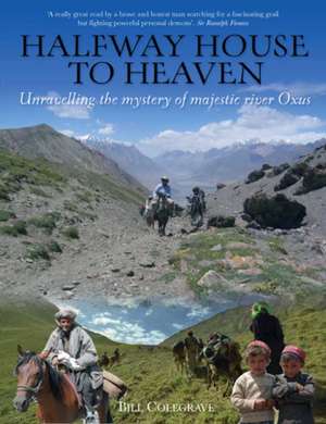 Halfway House to Heaven: Unravelling the Mystery of the Majestic River Oxus de Bill Colegrave