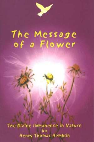 Message of a Flower: The Divine Immanence in Nature de Henry Thomas Hamblin