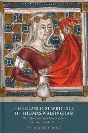 The Classicist Writings of Thomas Walsingham – `Worldly Cares` at St Albans Abbey in the Fourteenth Century de Sylvia Federico