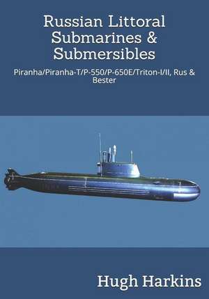 Russian Littoral Submarines & Submersibles: Piranha/T/P-550/650E/Triton-I/II, Rus & Bester de Hugh Harkins