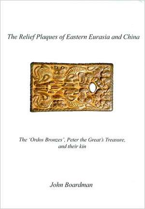 The Relief Plaques of Eastern Eurasia and China: The 'Ordos Bronzes, ' Peter the Great's Treasure, and Their Kin de John Boardman