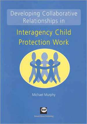 Developing Collaborative Relationships in Interagency Child Protection Work de Michael Murphy