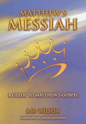 Matthews Messiah: A Guide to Matthew's Gospel de A. W. Wilson