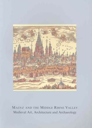 Mainz and the Middle Rhine Valley: Medieval Art, Architecture and Archaeology: Volume 30: Medieval Art, Architecture and Archaeology de Ute Engel